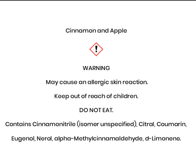 Cinnamon and Apple  WARNING  May cause an allergic skin reaction. Keep out of reach of children. DO NOT EAT. Contains Cinnamonitrile (isomer unspecified), Citral, Coumarin, Eugenol, Nerol, alpha-Methylcinnamaldehyde, d-Limonene