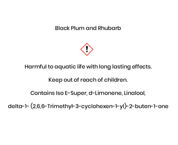 Black Plum and Rhubarb  Harmful to aquatic life with long lasting e¬ffects. Keep out of reach of children. Contains Iso E-Super, d-Limonene, Linalool, delta-1-(2,6,6-Trimethyl-3-cyclohexen- 1-yl)-2-buten-1-one.