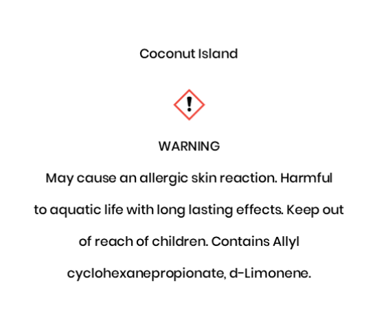 Coconut Island  WARNING May cause an allergic skin reaction. Harmful to aquatic life with long lasting eff¬ects. Keep out of reach of children. Contains Allyl cyclohexanepropionate, d-Limonene.