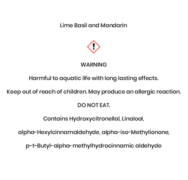 Lime Basil and Mandarin  WARNING Harmful to aquatic life with long lasting e¬ffects. Keep out of reach of children. May produce an allergic reaction. DO NOT EAT. Contains Hydroxycitronellal, Linalool, alpha-Hexylcinnamaldehyde, alpha-iso-Methylionone, p-t-Butyl-alpha-methylhydrocinnamic aldehyde